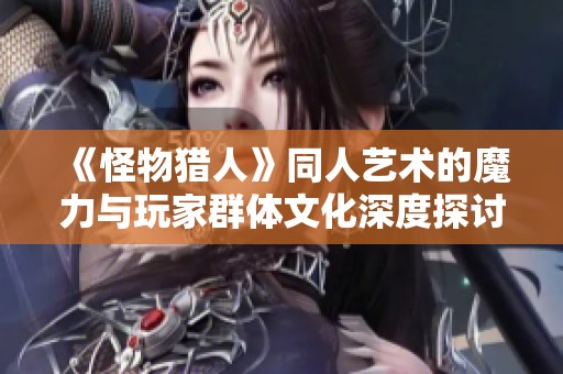 《怪物猎人》同人艺术的魔力与玩家群体文化深度探讨与创作分享