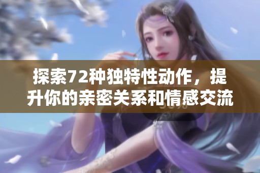 探索72种独特性动作，提升你的亲密关系和情感交流技巧