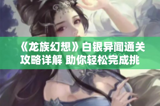 《龙族幻想》白银异闻通关攻略详解 助你轻松完成挑战的秘籍分享