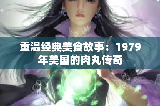 重温经典美食故事：1979年美国的肉丸传奇