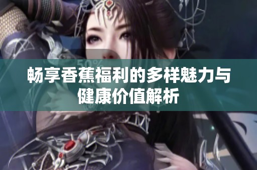 畅享香蕉福利的多样魅力与健康价值解析