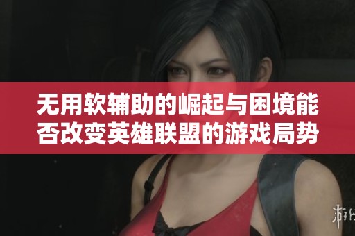 无用软辅助的崛起与困境能否改变英雄联盟的游戏局势与战略格局