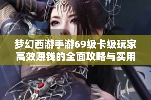梦幻西游手游69级卡级玩家高效赚钱的全面攻略与实用技巧解析