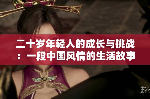 二十岁年轻人的成长与挑战：一段中国风情的生活故事