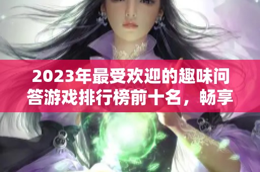 2023年最受欢迎的趣味问答游戏排行榜前十名，畅享知识与乐趣的完美结合