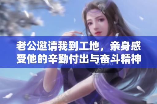 老公邀请我到工地，亲身感受他的辛勤付出与奋斗精神