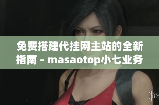 免费搭建代挂网主站的全新指南 - masaotop小七业务网QQ访客详细教程分享