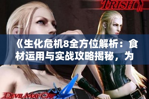 《生化危机8全方位解析：食材运用与实战攻略揭秘，为玩家提供全新体验》
