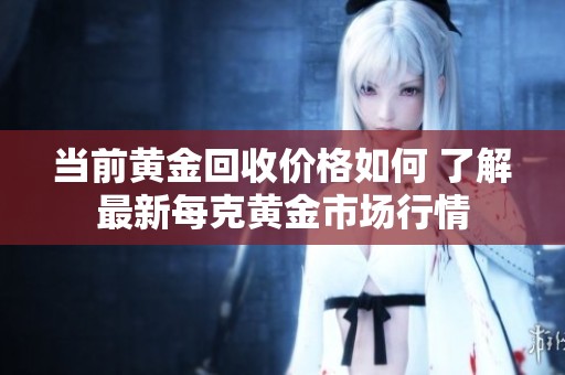 当前黄金回收价格如何 了解最新每克黄金市场行情