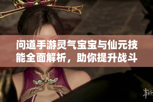 问道手游灵气宝宝与仙元技能全面解析，助你提升战斗实力与策略选择