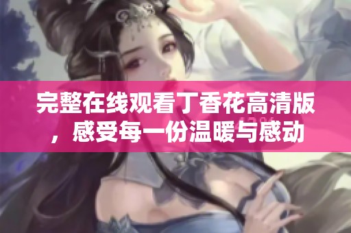 完整在线观看丁香花高清版，感受每一份温暖与感动