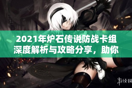 2021年炉石传说防战卡组深度解析与攻略分享，助你提升竞技水平