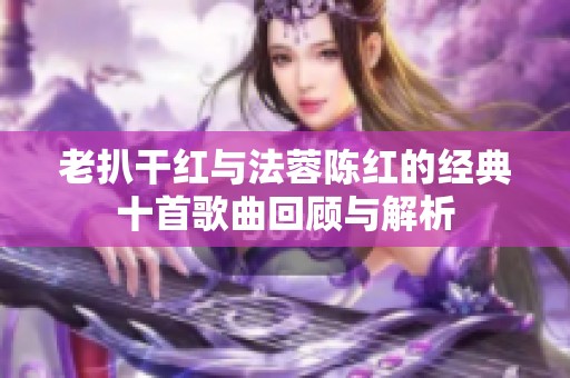 老扒干红与法蓉陈红的经典十首歌曲回顾与解析
