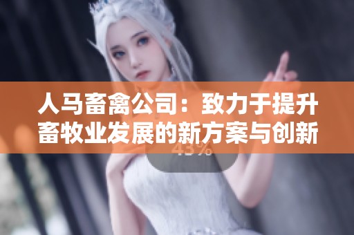 人马畜禽公司：致力于提升畜牧业发展的新方案与创新应用
