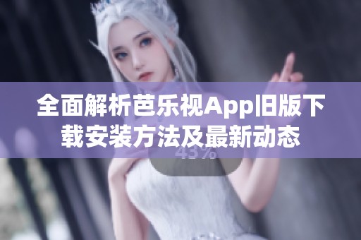 全面解析芭乐视App旧版下载安装方法及最新动态