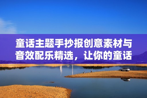 童话主题手抄报创意素材与音效配乐精选，让你的童话故事更加生动有趣