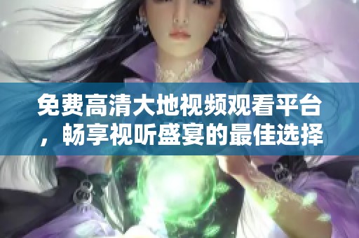 免费高清大地视频观看平台，畅享视听盛宴的最佳选择