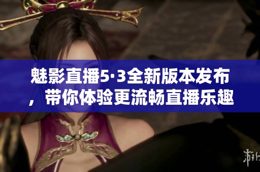 魅影直播5·3全新版本发布，带你体验更流畅直播乐趣！