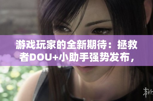 游戏玩家的全新期待：拯救者DOU+小助手强势发布，助力游戏体验提升