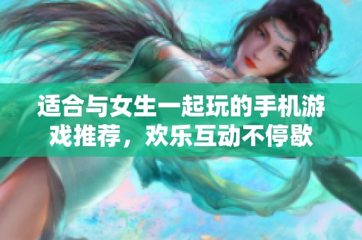 适合与女生一起玩的手机游戏推荐，欢乐互动不停歇