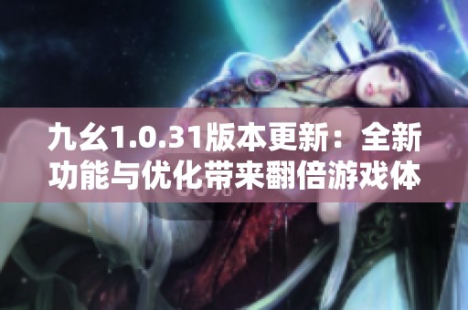 九幺1.0.31版本更新：全新功能与优化带来翻倍游戏体验的惊喜探索