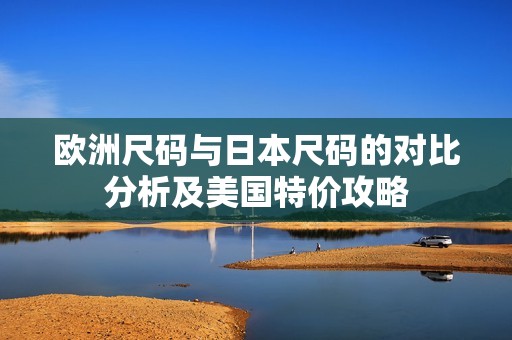 欧洲尺码与日本尺码的对比分析及美国特价攻略