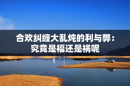 合欢纠缠大乱炖的利与弊：究竟是福还是祸呢