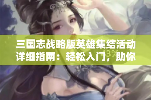 三国志战略版英雄集结活动详细指南：轻松入门，助你称霸三国战场实现梦想