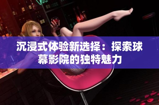 沉浸式体验新选择：探索球幕影院的独特魅力