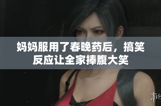 妈妈服用了春晚药后，搞笑反应让全家捧腹大笑