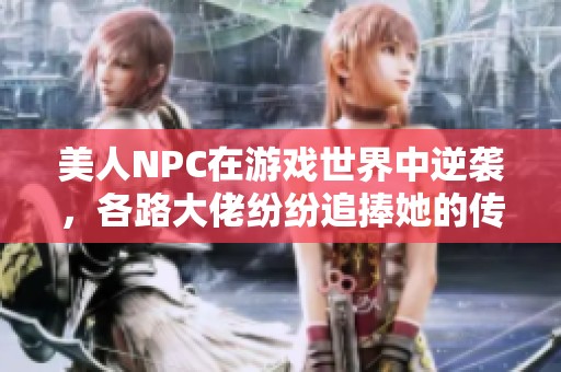 美人NPC在游戏世界中逆袭，各路大佬纷纷追捧她的传奇故事