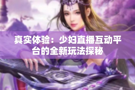 真实体验：少妇直播互动平台的全新玩法探秘
