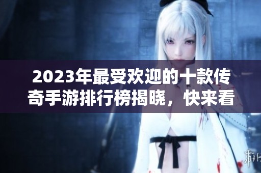 2023年最受欢迎的十款传奇手游排行榜揭晓，快来看看哪些游戏跻身前列