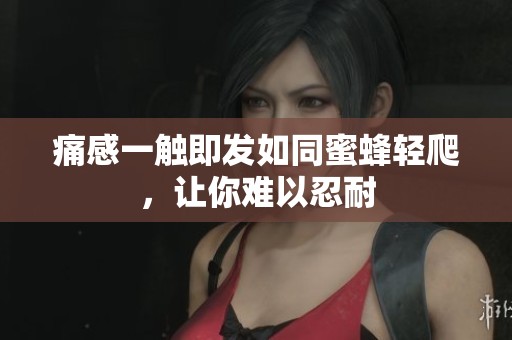 痛感一触即发如同蜜蜂轻爬，让你难以忍耐