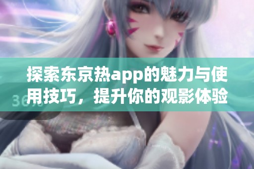 探索东京热app的魅力与使用技巧，提升你的观影体验