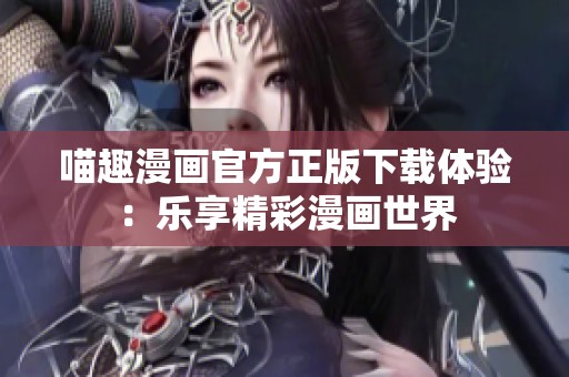 喵趣漫画官方正版下载体验：乐享精彩漫画世界