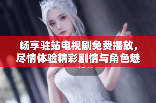 畅享驻站电视剧免费播放，尽情体验精彩剧情与角色魅力