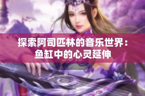 探索阿司匹林的音乐世界：鱼缸中的心灵延伸