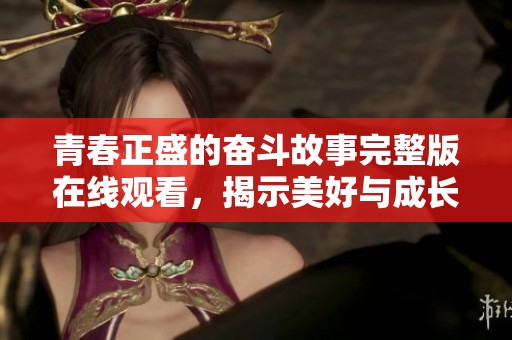 青春正盛的奋斗故事完整版在线观看，揭示美好与成长的篇章