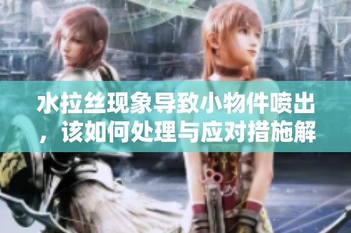 水拉丝现象导致小物件喷出，该如何处理与应对措施解析