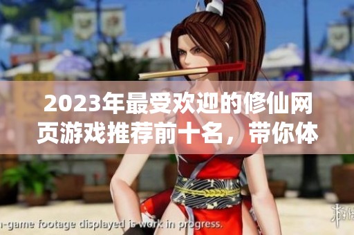 2023年最受欢迎的修仙网页游戏推荐前十名，带你体验长久耐玩的修真旅程