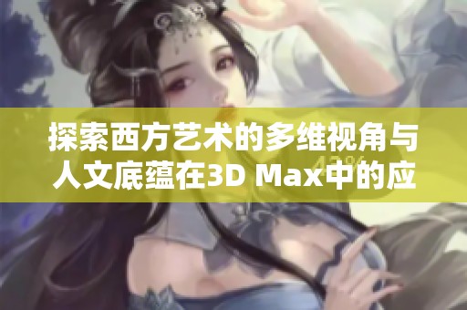 探索西方艺术的多维视角与人文底蕴在3D Max中的应用