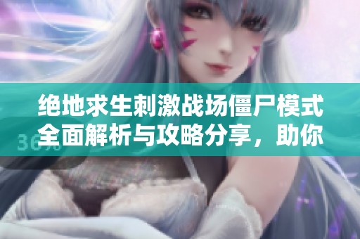 绝地求生刺激战场僵尸模式全面解析与攻略分享，助你轻松制胜战场