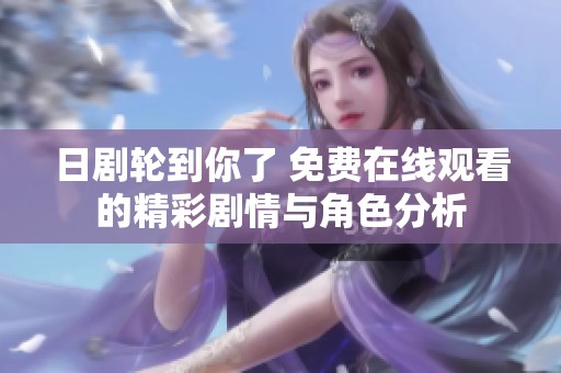 日剧轮到你了 免费在线观看的精彩剧情与角色分析