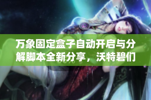 万象固定盒子自动开启与分解脚本全新分享，沃特碧们的Colg和DN值得一看