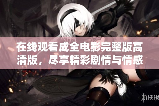 在线观看成全电影完整版高清版，尽享精彩剧情与情感交织