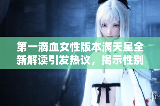 第一滴血女性版本满天星全新解读引发热议，揭示性别视角下的战争与勇气