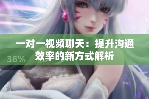 一对一视频聊天：提升沟通效率的新方式解析