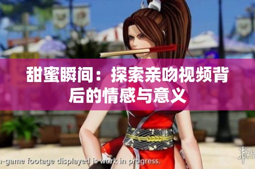 甜蜜瞬间：探索亲吻视频背后的情感与意义