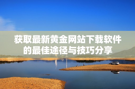 获取最新黄金网站下载软件的最佳途径与技巧分享